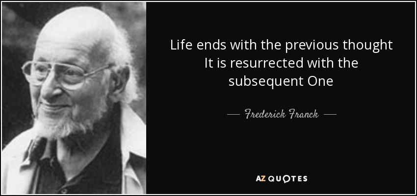 Life ends with the previous thought It is resurrected with the subsequent One - Frederick Franck