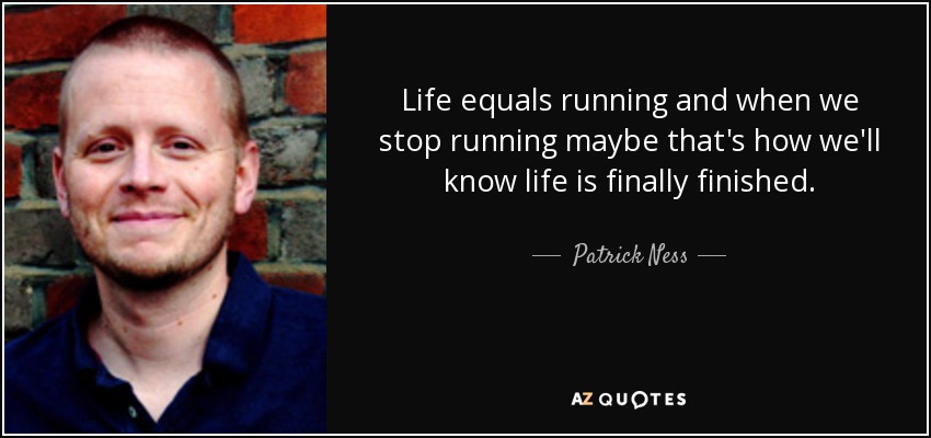 Life equals running and when we stop running maybe that's how we'll know life is finally finished. - Patrick Ness
