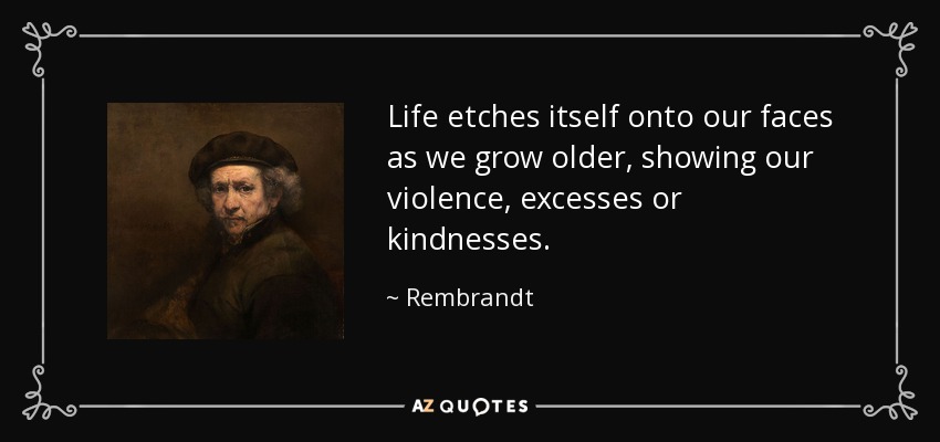 Life etches itself onto our faces as we grow older, showing our violence, excesses or kindnesses. - Rembrandt