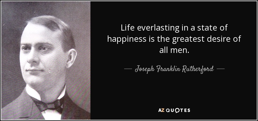 Life everlasting in a state of happiness is the greatest desire of all men. - Joseph Franklin Rutherford