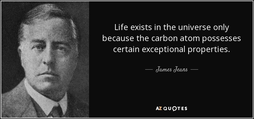Life exists in the universe only because the carbon atom possesses certain exceptional properties. - James Jeans