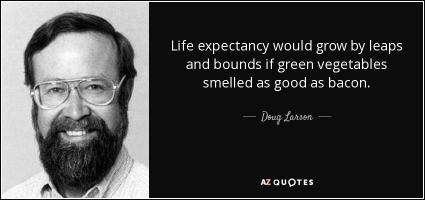 Life expectancy would grow by leaps and bounds if green vegetables smelled as good as bacon. - Doug Larson