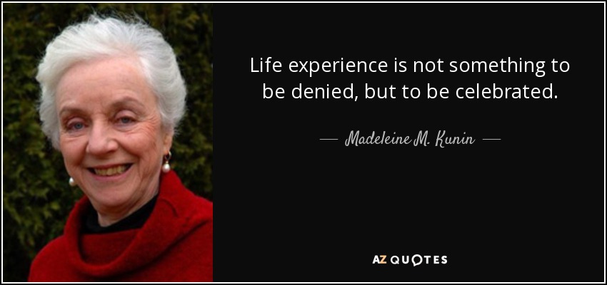 Life experience is not something to be denied, but to be celebrated. - Madeleine M. Kunin