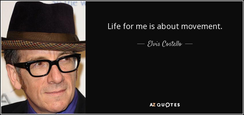 Life for me is about movement. - Elvis Costello