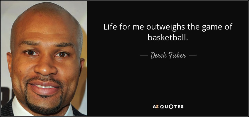 Life for me outweighs the game of basketball. - Derek Fisher