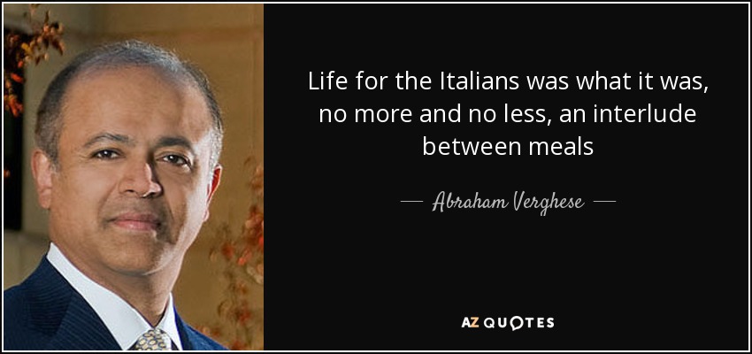 Life for the Italians was what it was, no more and no less, an interlude between meals - Abraham Verghese