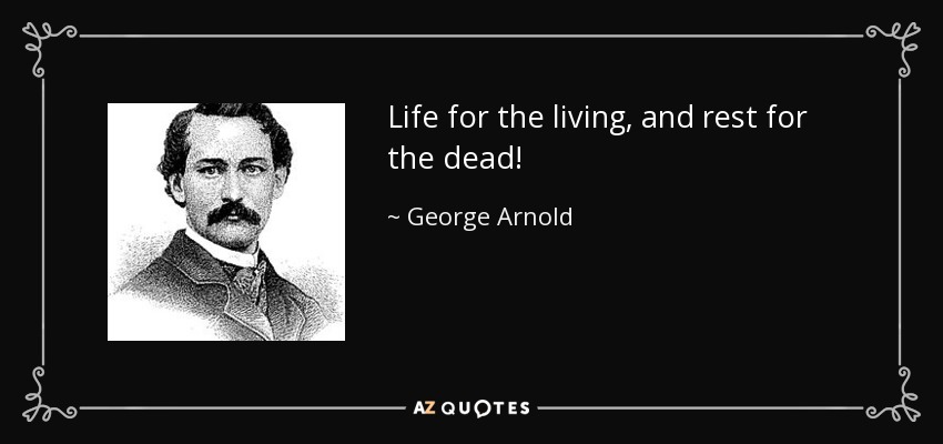 Life for the living, and rest for the dead! - George Arnold