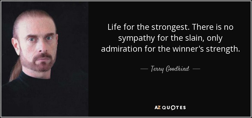 Life for the strongest. There is no sympathy for the slain, only admiration for the winner's strength. - Terry Goodkind
