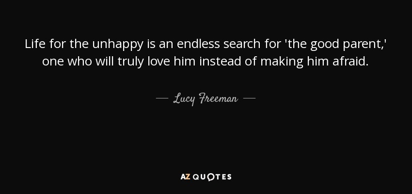 Life for the unhappy is an endless search for 'the good parent,' one who will truly love him instead of making him afraid. - Lucy Freeman