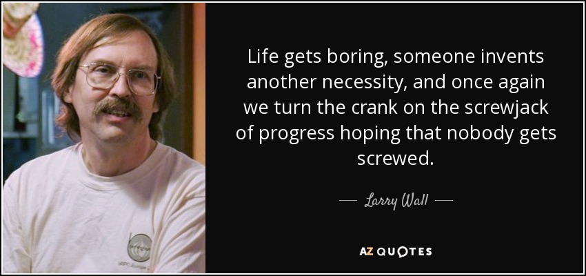 Life gets boring, someone invents another necessity, and once again we turn the crank on the screwjack of progress hoping that nobody gets screwed. - Larry Wall