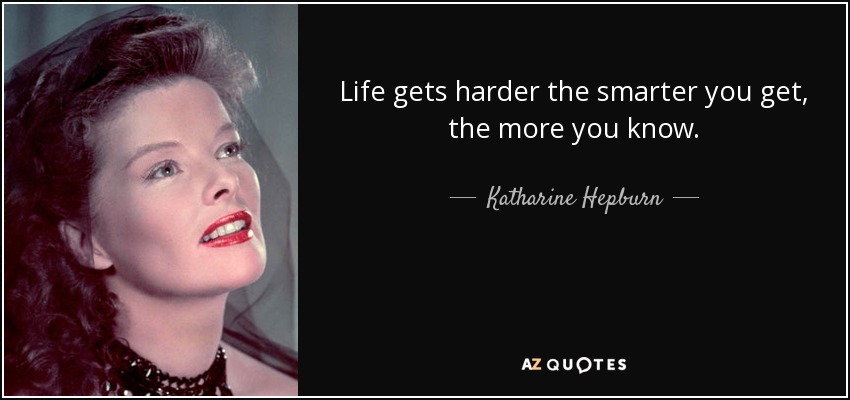 Life gets harder the smarter you get, the more you know. - Katharine Hepburn