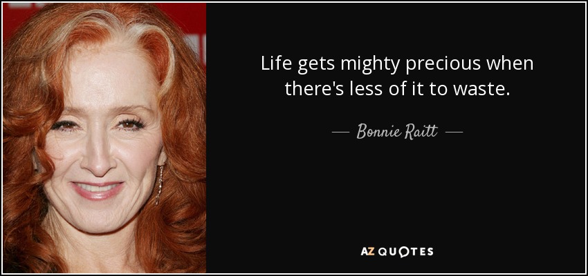 Life gets mighty precious when there's less of it to waste. - Bonnie Raitt