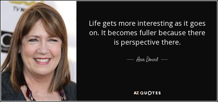 Life gets more interesting as it goes on. It becomes fuller because there is perspective there. - Ann Dowd