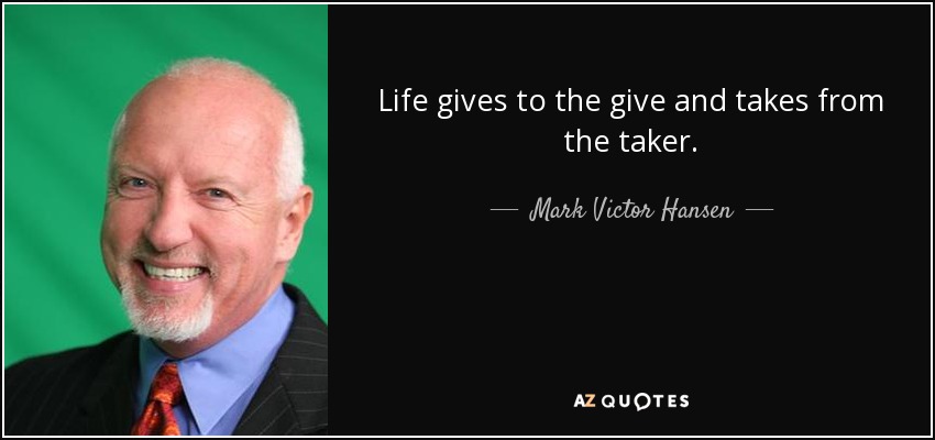 Life gives to the give and takes from the taker. - Mark Victor Hansen