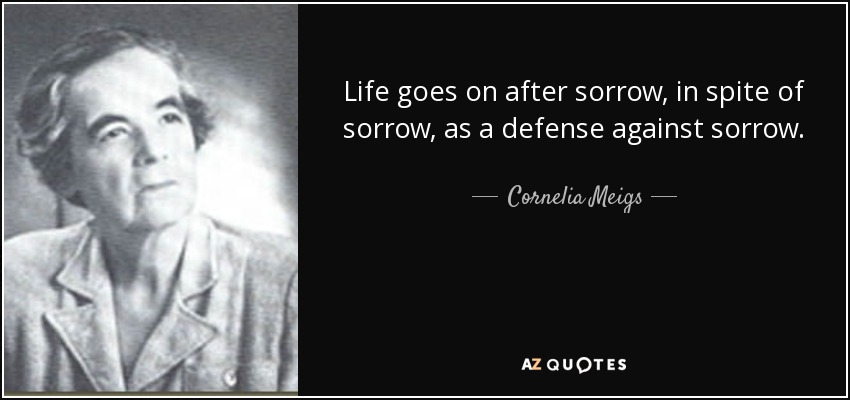 Life goes on after sorrow, in spite of sorrow, as a defense against sorrow. - Cornelia Meigs