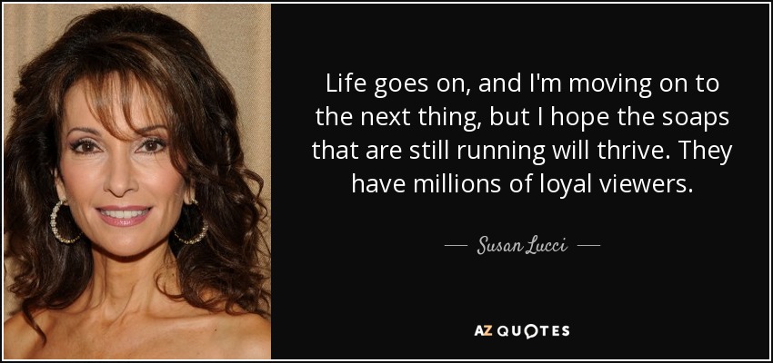 Life goes on, and I'm moving on to the next thing, but I hope the soaps that are still running will thrive. They have millions of loyal viewers. - Susan Lucci