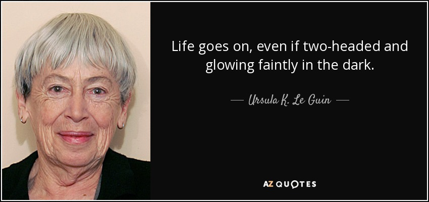 Life goes on, even if two-headed and glowing faintly in the dark. - Ursula K. Le Guin
