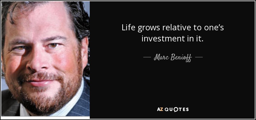 Life grows relative to one’s investment in it. - Marc Benioff