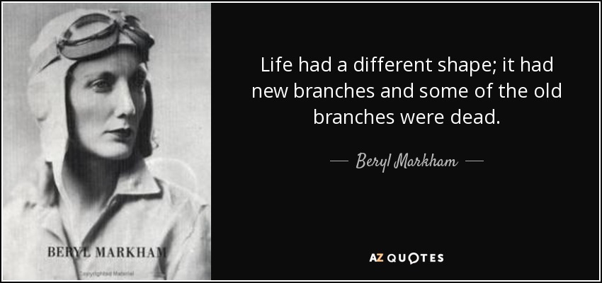 Life had a different shape; it had new branches and some of the old branches were dead. - Beryl Markham