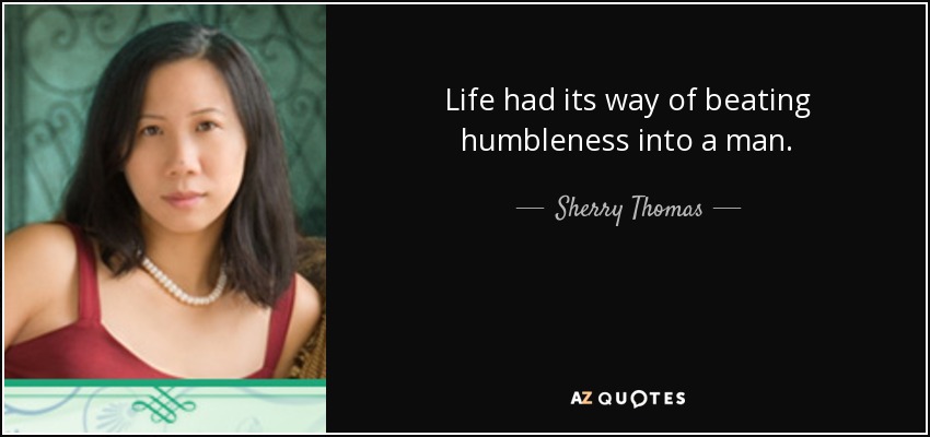 Life had its way of beating humbleness into a man. - Sherry Thomas