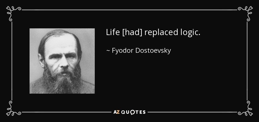 Life [had] replaced logic. - Fyodor Dostoevsky