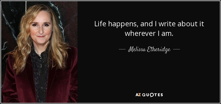 Life happens, and I write about it wherever I am. - Melissa Etheridge