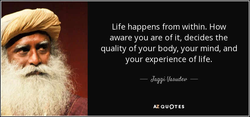 Life happens from within. How aware you are of it, decides the quality of your body, your mind, and your experience of life. - Jaggi Vasudev