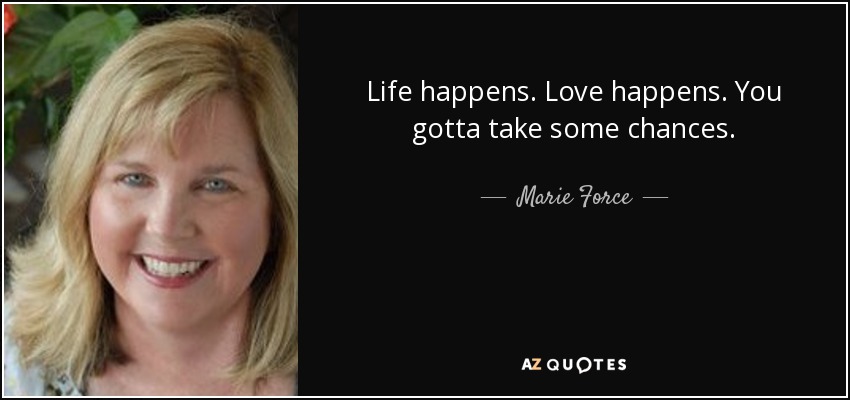 Life happens. Love happens. You gotta take some chances. - Marie Force