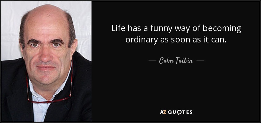 Life has a funny way of becoming ordinary as soon as it can. - Colm Toibin
