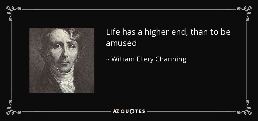 Life has a higher end, than to be amused - William Ellery Channing