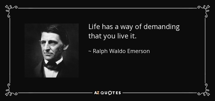 Life has a way of demanding that you live it. - Ralph Waldo Emerson