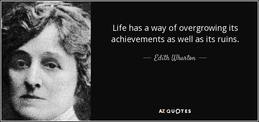 Life has a way of overgrowing its achievements as well as its ruins. - Edith Wharton