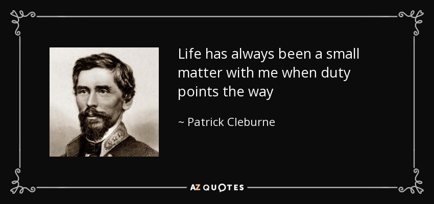 Life has always been a small matter with me when duty points the way - Patrick Cleburne