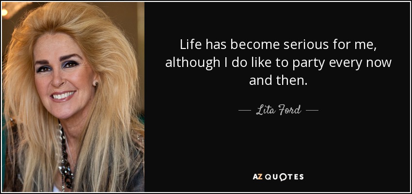 Life has become serious for me, although I do like to party every now and then. - Lita Ford