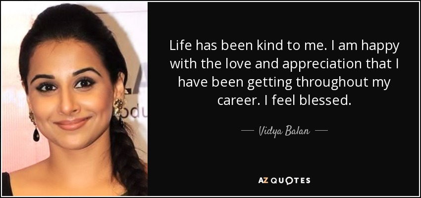 Life has been kind to me. I am happy with the love and appreciation that I have been getting throughout my career. I feel blessed. - Vidya Balan