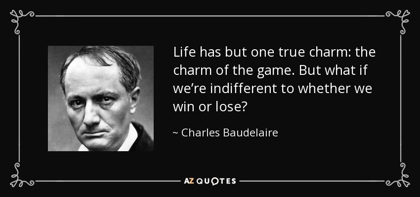Life has but one true charm: the charm of the game. But what if we’re indifferent to whether we win or lose? - Charles Baudelaire