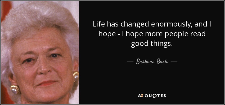 Life has changed enormously, and I hope - I hope more people read good things. - Barbara Bush