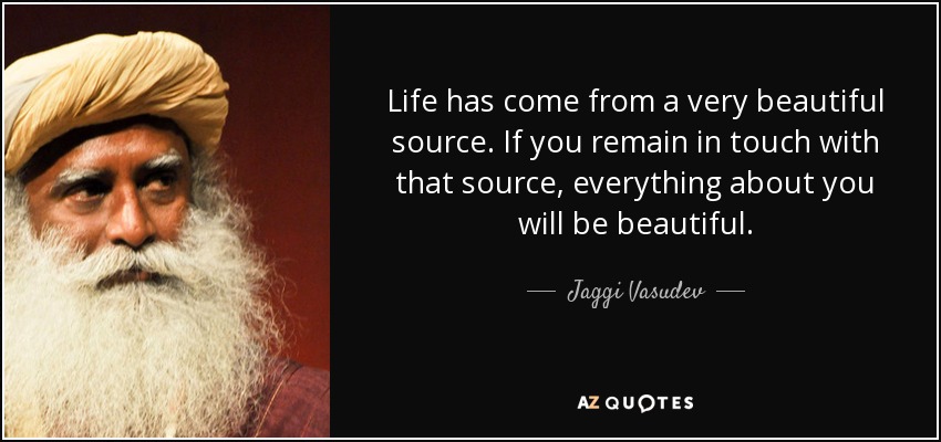 Life has come from a very beautiful source. If you remain in touch with that source, everything about you will be beautiful. - Jaggi Vasudev