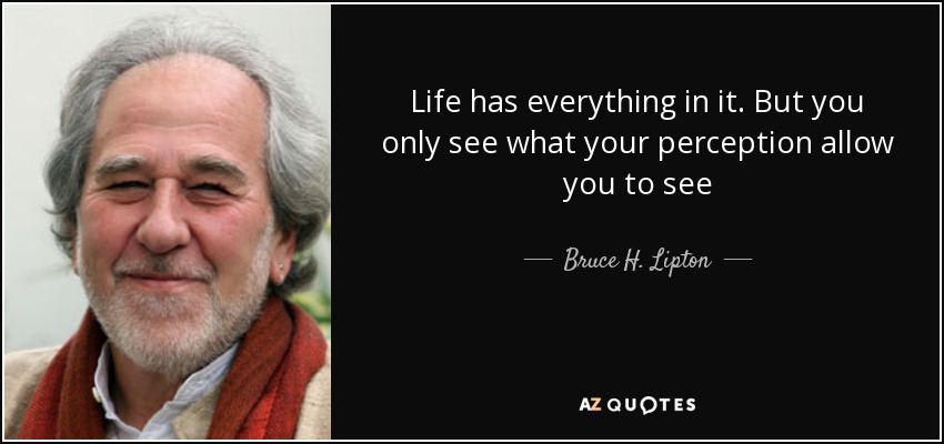 Life has everything in it. But you only see what your perception allow you to see - Bruce H. Lipton