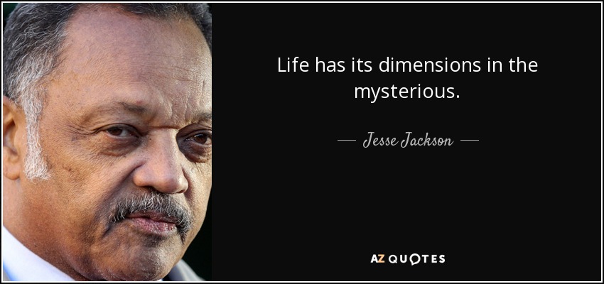 Life has its dimensions in the mysterious. - Jesse Jackson
