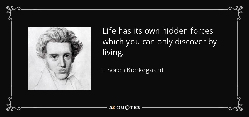 Life has its own hidden forces which you can only discover by living. - Soren Kierkegaard