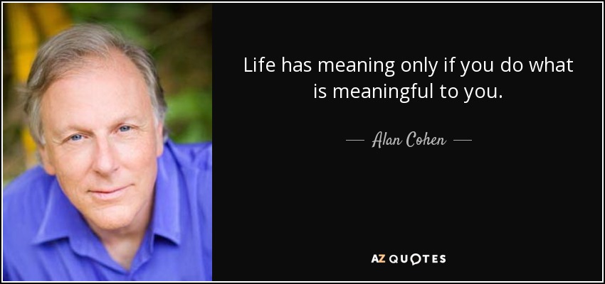 Life has meaning only if you do what is meaningful to you. - Alan Cohen