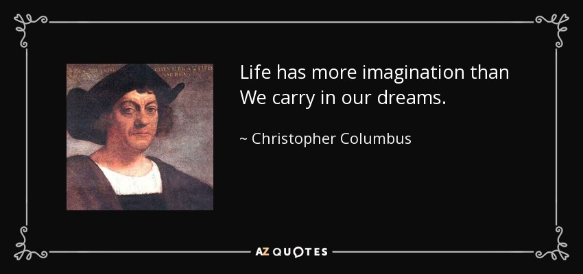 Life has more imagination than We carry in our dreams. - Christopher Columbus