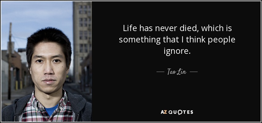 Life has never died, which is something that I think people ignore. - Tao Lin