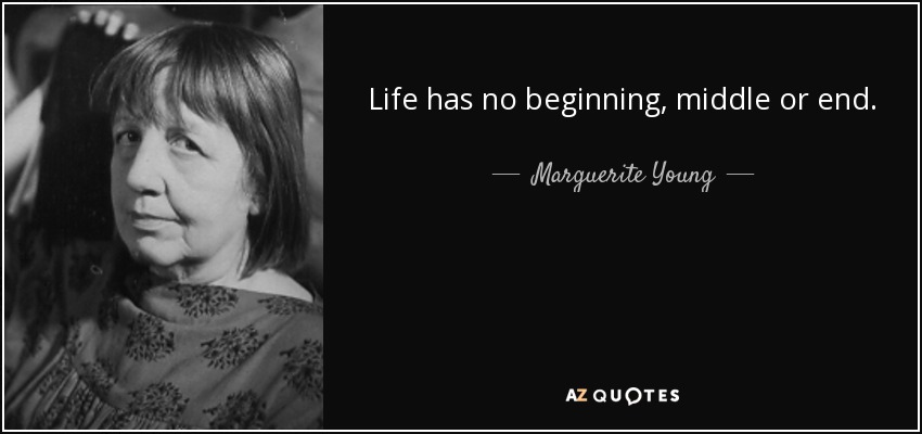 Life has no beginning, middle or end. - Marguerite Young