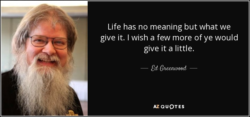 Life has no meaning but what we give it. I wish a few more of ye would give it a little. - Ed Greenwood