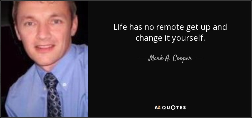 Life has no remote get up and change it yourself. - Mark A. Cooper