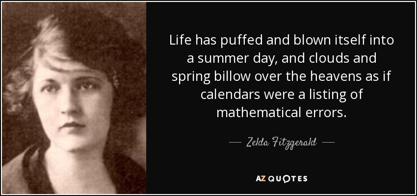 Life has puffed and blown itself into a summer day, and clouds and spring billow over the heavens as if calendars were a listing of mathematical errors. - Zelda Fitzgerald