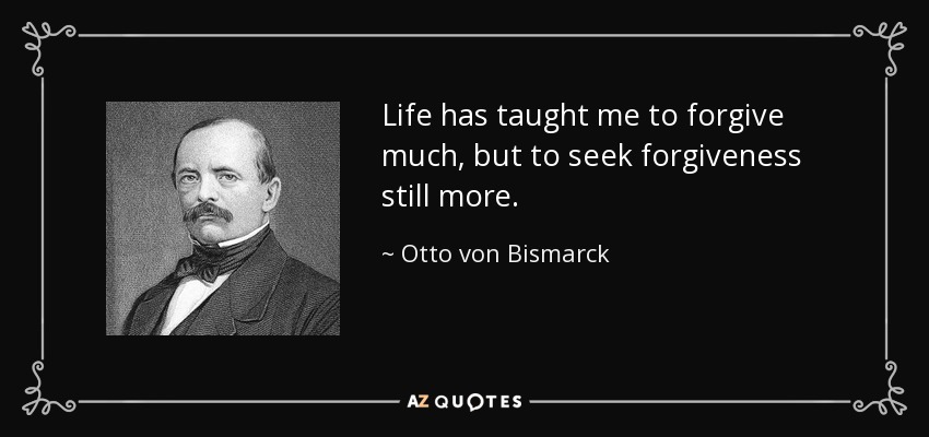 Life has taught me to forgive much, but to seek forgiveness still more. - Otto von Bismarck