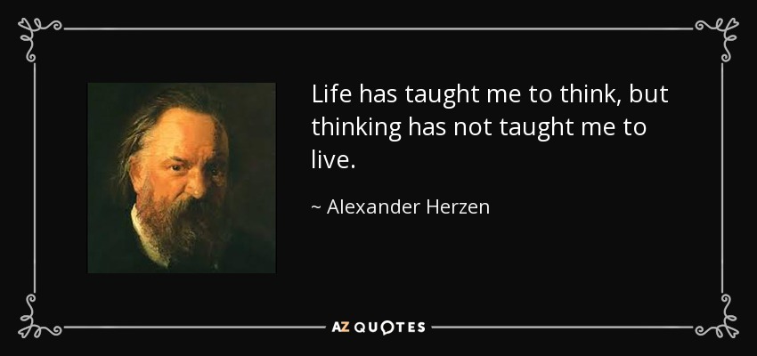 Life has taught me to think, but thinking has not taught me to live. - Alexander Herzen